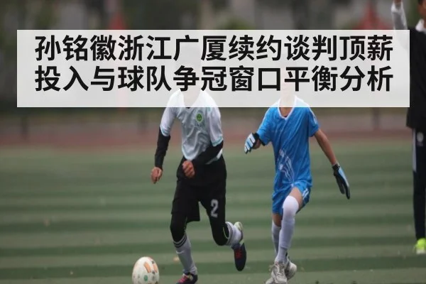孙铭徽浙江广厦续约谈判顶薪投入与球队争冠窗口平衡分析