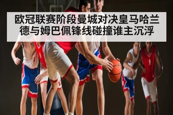 欧冠联赛阶段曼城对决皇马哈兰德与姆巴佩锋线碰撞谁主沉浮