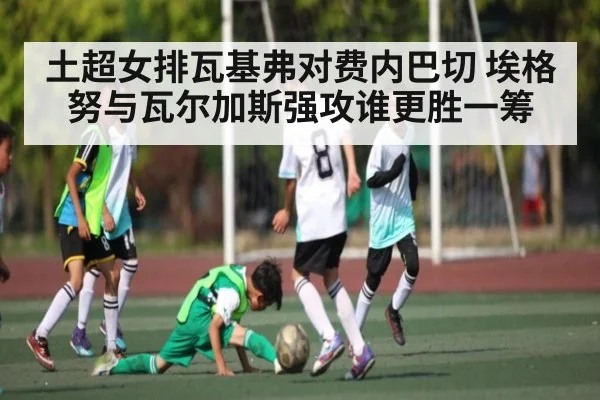 土超女排瓦基弗对费内巴切 埃格努与瓦尔加斯强攻谁更胜一筹