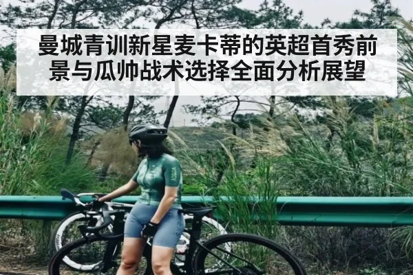 曼城青训新星麦卡蒂的英超首秀前景与瓜帅战术选择全面分析展望